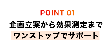 企画立案から効果測定までワンストップでサポート