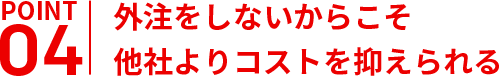 外注をしないからこそ
他社よりコストを抑えられる