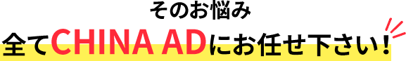 そのお悩み 全てCHINA ADにお任せ下さい！